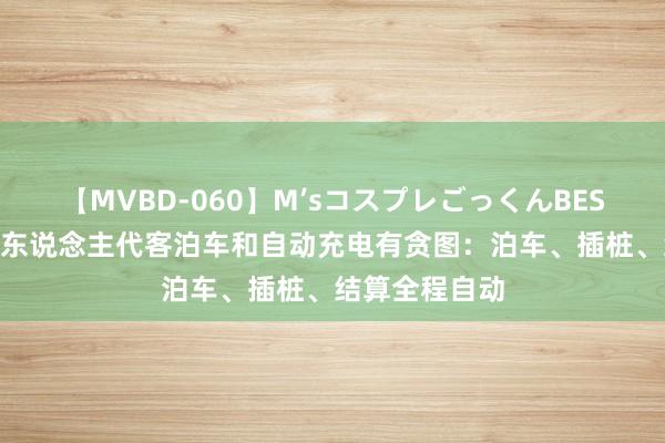 【MVBD-060】M’sコスプレごっくんBEST 极氪发布无东说念主代客泊车和自动充电有贪图：泊车、插桩、结算全程自动