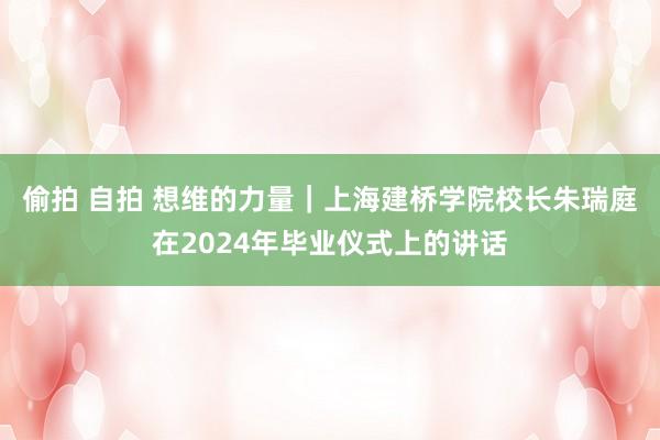 偷拍 自拍 想维的力量｜上海建桥学院校长朱瑞庭在2024年毕业仪式上的讲话