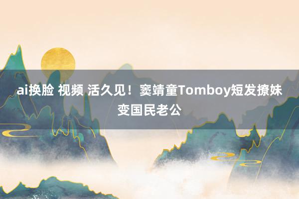 ai换脸 视频 活久见!窦靖童Tomboy短发撩妹变国民老公