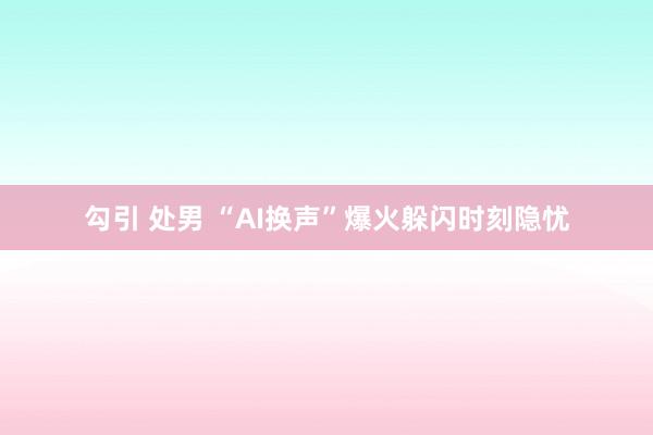 勾引 处男 “AI换声”爆火躲闪时刻隐忧