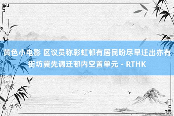 黄色小电影 区议员称彩虹邨有居民盼尽早迁出 亦有街坊冀先调迁邨内空置单元 - RTHK