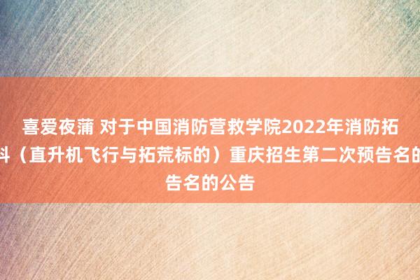 喜爱夜蒲 对于中国消防营救学院2022年消防拓荒专科（直升机飞行与拓荒标的）重庆招生第二次预告名的公告