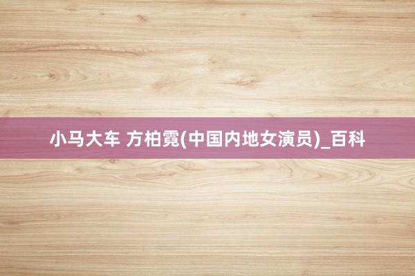 小马大车 方柏霓(中国内地女演员)_百科