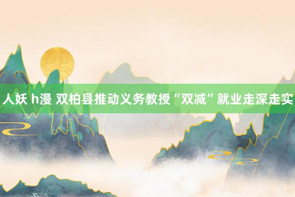 人妖 h漫 双柏县推动义务教授“双减”就业走深走实