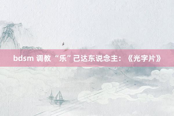 bdsm 调教 “乐”己达东说念主：《光字片》