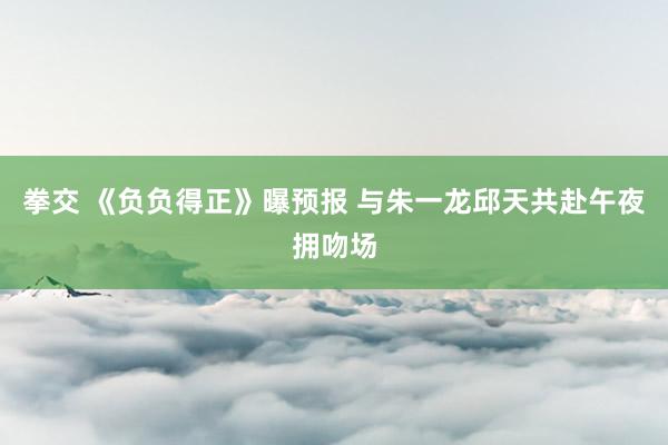 拳交 《负负得正》曝预报 与朱一龙邱天共赴午夜拥吻场