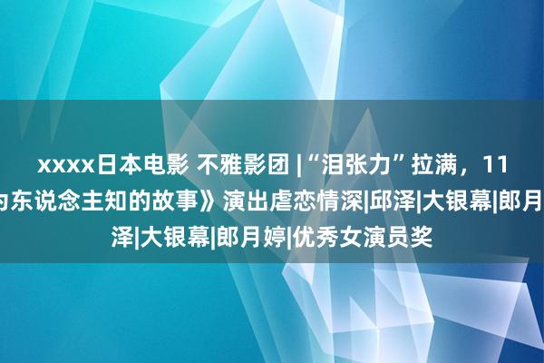 xxxx日本电影 不雅影团 |“泪张力”拉满，11月9日《阿谁不为东说念主知的故事》演出虐恋情深|邱泽|大银幕|郎月婷|优秀女演员奖