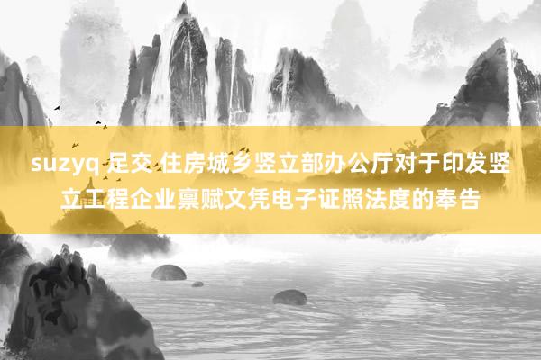 suzyq 足交 住房城乡竖立部办公厅对于印发竖立工程企业禀赋文凭电子证照法度的奉告