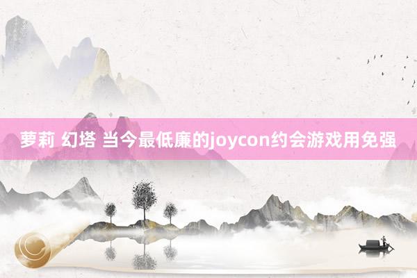 萝莉 幻塔 当今最低廉的joycon约会游戏用免强