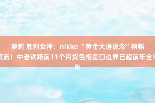 萝莉 胜利女神：nikke “黄金大通说念”物畅其流！中老铁路前11个月货色相差口边界已超前年全年