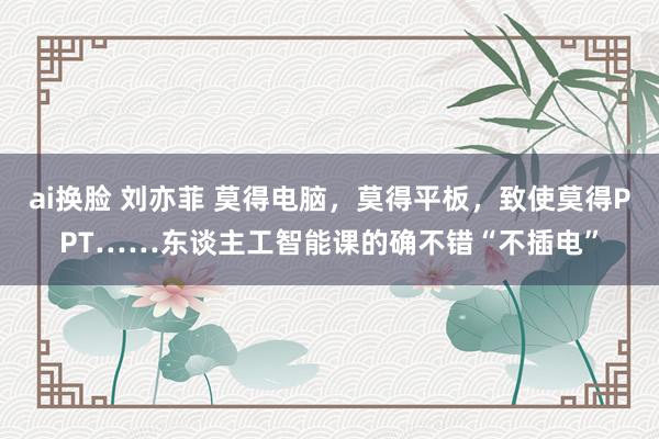 ai换脸 刘亦菲 莫得电脑，莫得平板，致使莫得PPT……东谈主工智能课的确不错“不插电”
