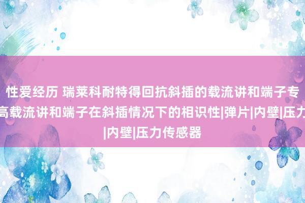 性爱经历 瑞莱科耐特得回抗斜插的载流讲和端子专利，提高载流讲和端子在斜插情况下的相识性|弹片|内壁|压力传感器