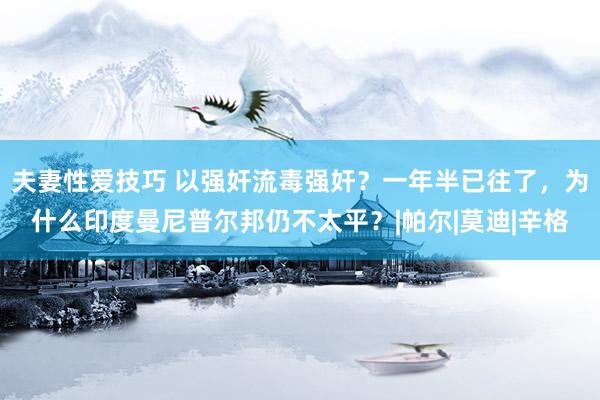 夫妻性爱技巧 以强奸流毒强奸？一年半已往了，为什么印度曼尼普尔邦仍不太平？|帕尔|莫迪|辛格