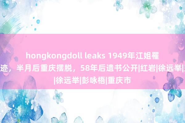 hongkongdoll leaks 1949年江姐罹难，被毁尸灭迹，半月后重庆摆脱，58年后遗书公开|红岩|徐远举|彭咏梧|重庆市
