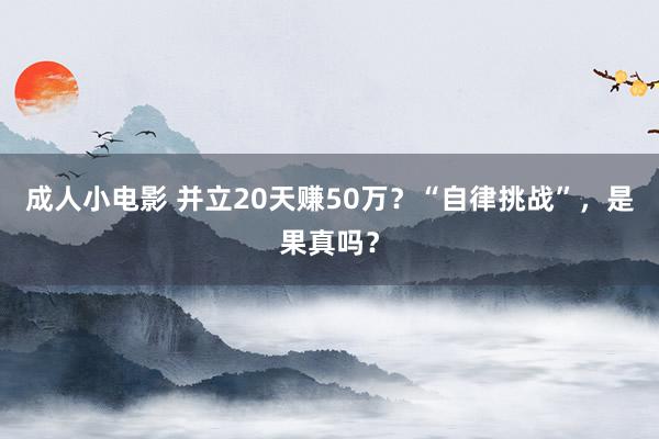 成人小电影 并立20天赚50万？“自律挑战”，是果真吗？