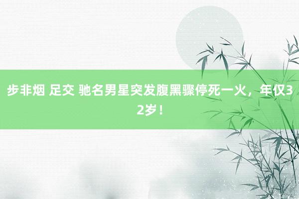 步非烟 足交 驰名男星突发腹黑骤停死一火，年仅32岁！