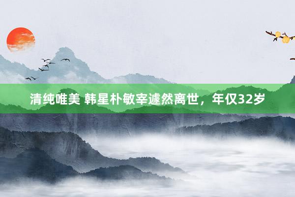 清纯唯美 韩星朴敏宰遽然离世，年仅32岁