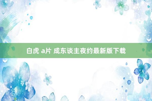 白虎 a片 成东谈主夜约最新版下载