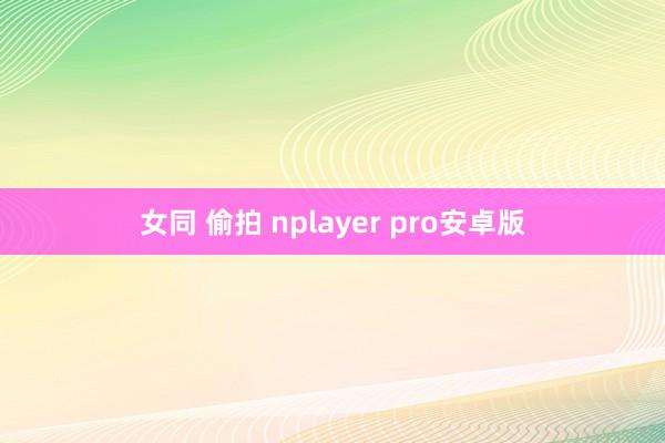 女同 偷拍 nplayer pro安卓版