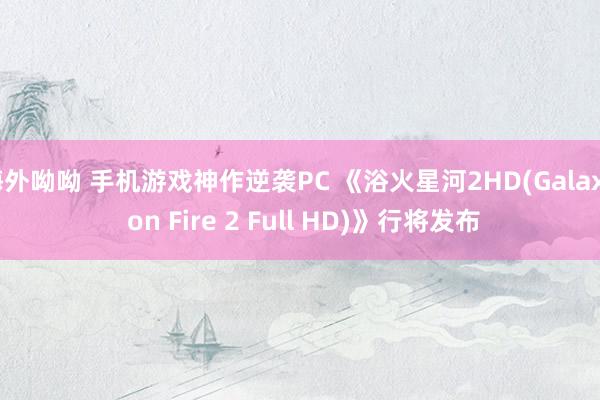 海外呦呦 手机游戏神作逆袭PC 《浴火星河2HD(Galaxy on Fire 2 Full HD)》行将发布