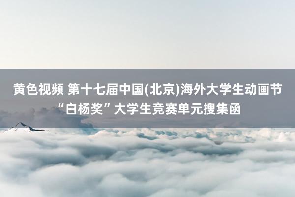 黄色视频 第十七届中国(北京)海外大学生动画节“白杨奖”大学生竞赛单元搜集函