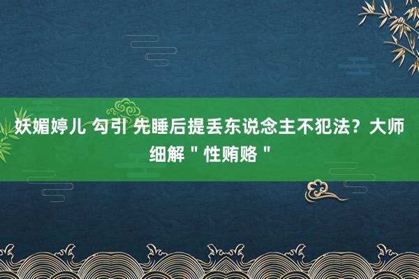 妖媚婷儿 勾引 先睡后提丢东说念主不犯法？大师细解＂性贿赂＂