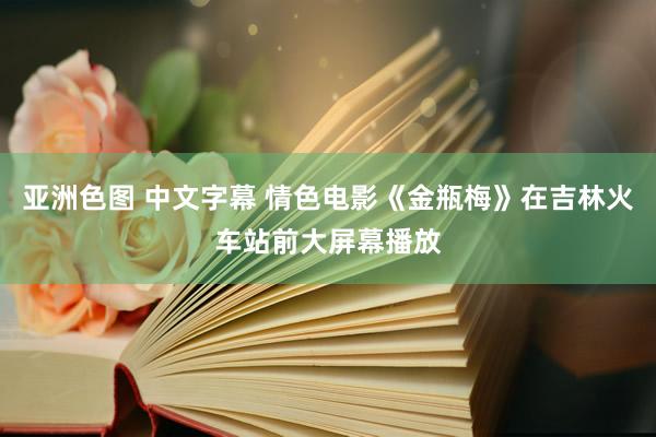 亚洲色图 中文字幕 情色电影《金瓶梅》在吉林火车站前大屏幕播放