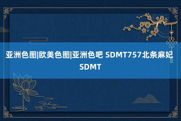 亚洲色图|欧美色图|亚洲色吧 SDMT757北条麻妃 SDMT