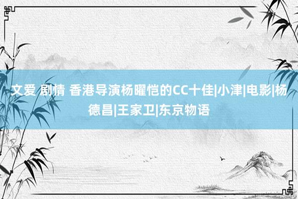 文爱 剧情 香港导演杨曜恺的CC十佳|小津|电影|杨德昌|王家卫|东京物语