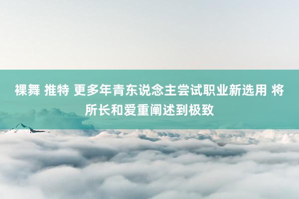 裸舞 推特 更多年青东说念主尝试职业新选用 将所长和爱重阐述到极致