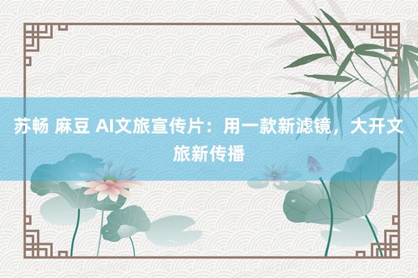 苏畅 麻豆 AI文旅宣传片：用一款新滤镜，大开文旅新传播