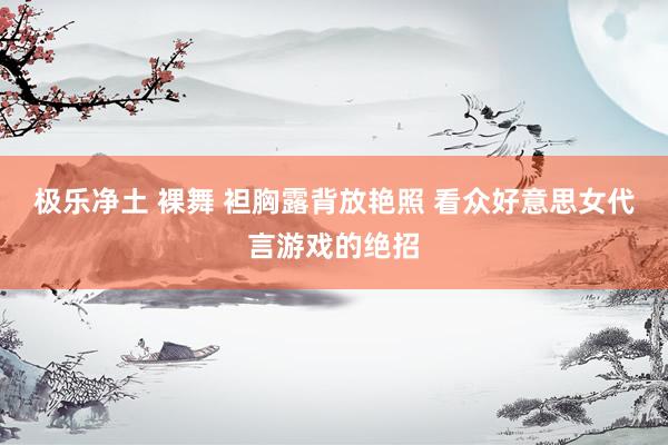极乐净土 裸舞 袒胸露背放艳照 看众好意思女代言游戏的绝招