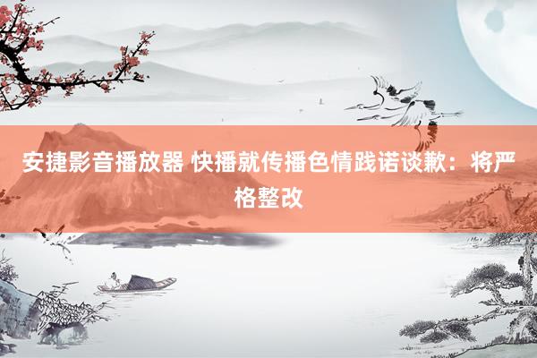 安捷影音播放器 快播就传播色情践诺谈歉：将严格整改