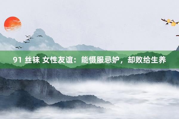 91 丝袜 女性友谊：能慑服忌妒，却败给生养