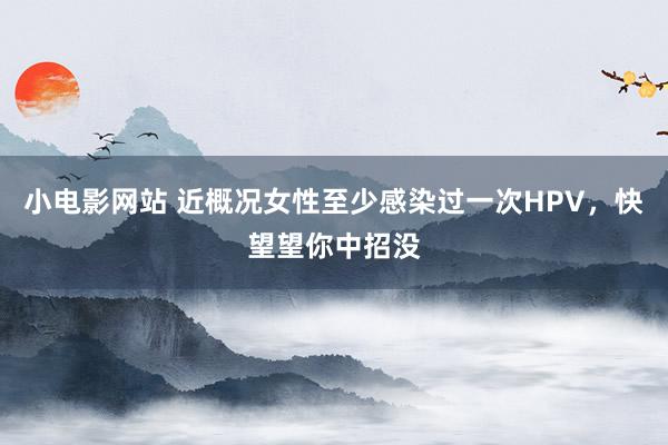 小电影网站 近概况女性至少感染过一次HPV，快望望你中招没