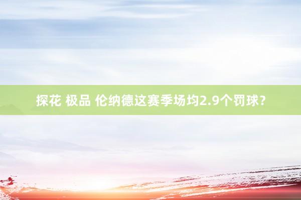 探花 极品 伦纳德这赛季场均2.9个罚球?