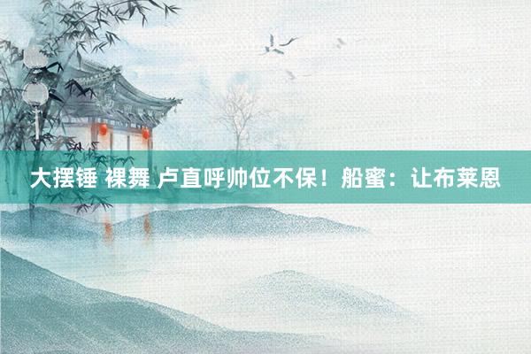 大摆锤 裸舞 卢直呼帅位不保!船蜜:让布莱恩