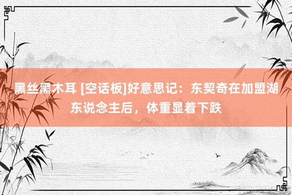 黑丝黑木耳 [空话板]好意思记：东契奇在加盟湖东说念主后，体重显着下跌