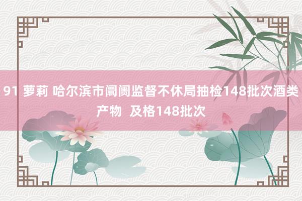 91 萝莉 哈尔滨市阛阓监督不休局抽检148批次酒类产物  及格148批次