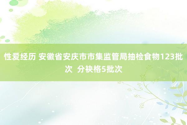 性爱经历 安徽省安庆市市集监管局抽检食物123批次  分袂格5批次