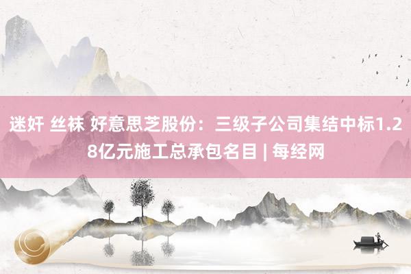 迷奸 丝袜 好意思芝股份：三级子公司集结中标1.28亿元施工总承包名目 | 每经网