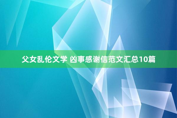 父女乱伦文学 凶事感谢信范文汇总10篇