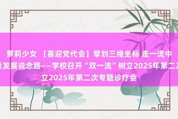 萝莉少女 【喜迎党代会】擘划三维坐标 走一流中医药大学特质发展说念路——学校召开“双一流”树立2025年第二次专题诊疗会