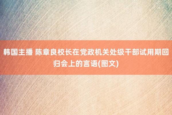 韩国主播 陈章良校长在党政机关处级干部试用期回归会上的言语(图文)
