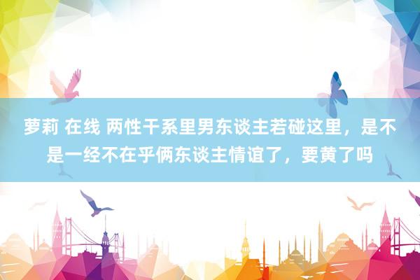 萝莉 在线 两性干系里男东谈主若碰这里，是不是一经不在乎俩东谈主情谊了，要黄了吗