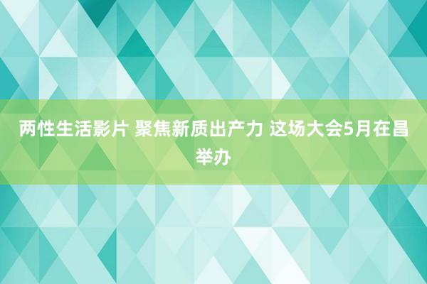 两性生活影片 聚焦新质出产力 这场大会5月在昌举办