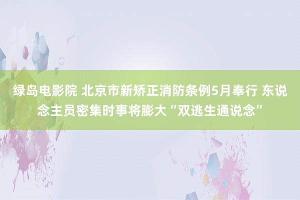 绿岛电影院 北京市新矫正消防条例5月奉行 东说念主员密集时事将膨大“双逃生通说念”