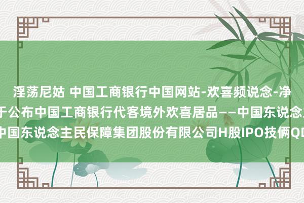 淫荡尼姑 中国工商银行中国网站-欢喜频说念-净值及收益率信息栏目-对于公布中国工商银行代客境外欢喜居品——中国东说念主民保障集团股份有限公司H股IPO技俩QD1006到期信息