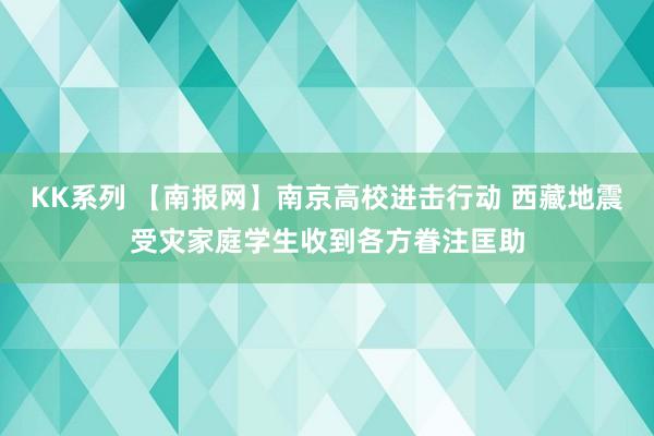 KK系列 【南报网】南京高校进击行动 西藏地震受灾家庭学生收到各方眷注匡助