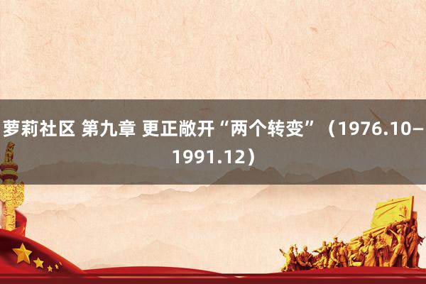 萝莉社区 第九章 更正敞开“两个转变”（1976.10—1991.12）